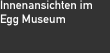 Innenansichten im Egg Museum 