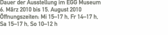 Dauer der Ausstellung im EGG Museum   6. März 2010 bis 15. Augu
