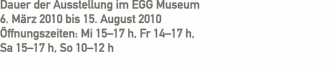 Dauer der Ausstellung im EGG Museum   6. M&auml;rz 2010 bis 15. Augu