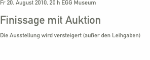 Fr 20. August 2010, 20 h EGG Museum         Finissage mit Aukti