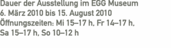 Dauer der Ausstellung im EGG Museum   6. M&auml;rz 2010 bis 15. Augu